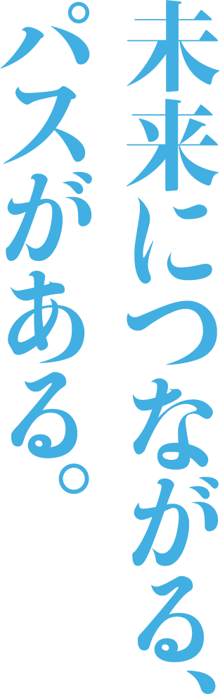 未来につながる、パスがある。